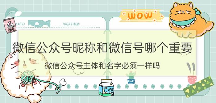 微信公众号昵称和微信号哪个重要 微信公众号主体和名字必须一样吗？